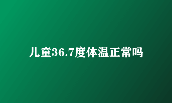 儿童36.7度体温正常吗