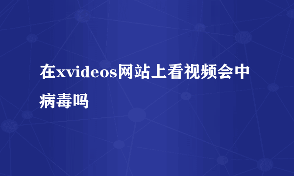 在xvideos网站上看视频会中病毒吗