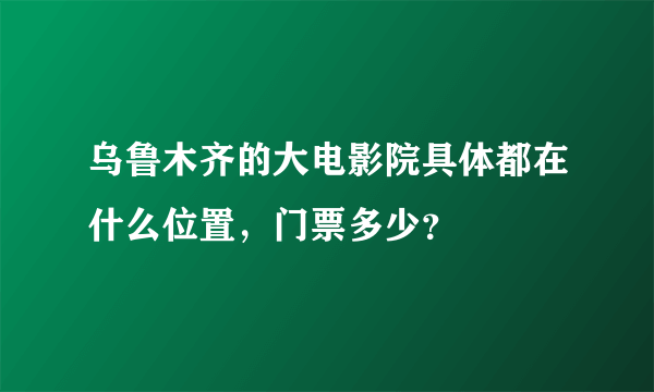 乌鲁木齐的大电影院具体都在什么位置，门票多少？