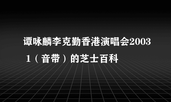 谭咏麟李克勤香港演唱会2003 1（音带）的芝士百科