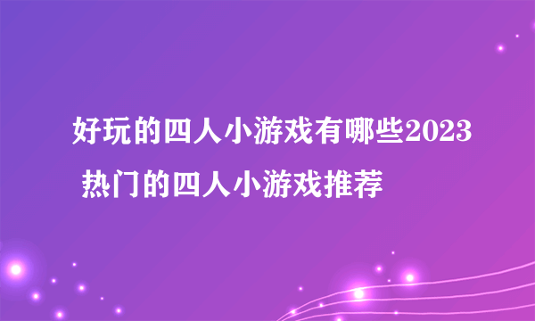 好玩的四人小游戏有哪些2023 热门的四人小游戏推荐