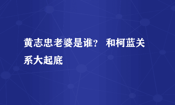 黄志忠老婆是谁？ 和柯蓝关系大起底