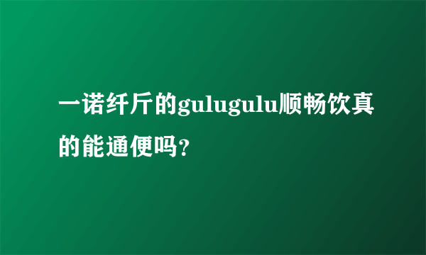 一诺纤斤的gulugulu顺畅饮真的能通便吗？