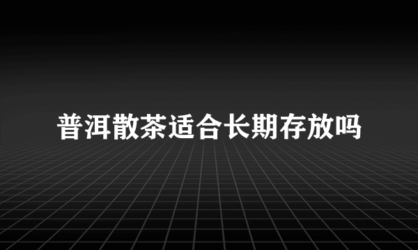 普洱散茶适合长期存放吗