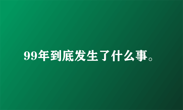 99年到底发生了什么事。