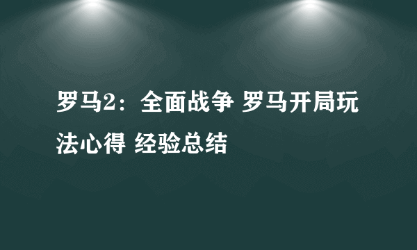 罗马2：全面战争 罗马开局玩法心得 经验总结