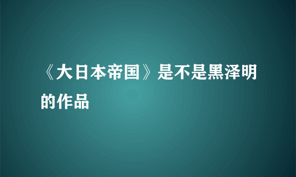 《大日本帝国》是不是黑泽明的作品