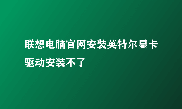 联想电脑官网安装英特尔显卡驱动安装不了