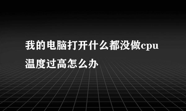 我的电脑打开什么都没做cpu温度过高怎么办