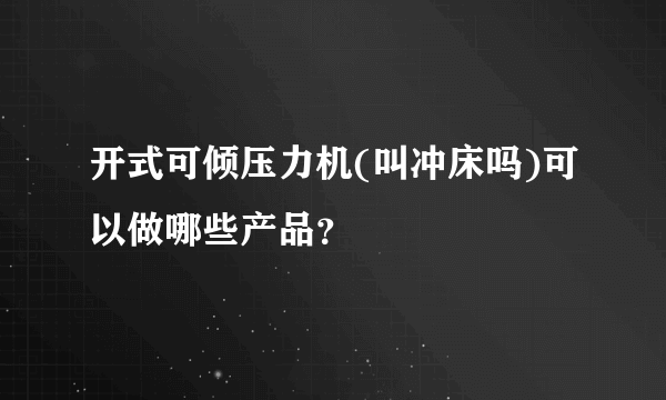 开式可倾压力机(叫冲床吗)可以做哪些产品？