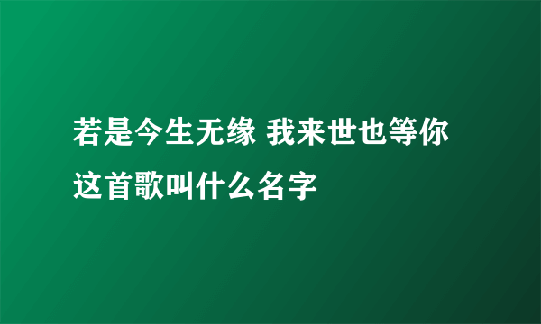 若是今生无缘 我来世也等你 这首歌叫什么名字