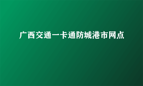 广西交通一卡通防城港市网点