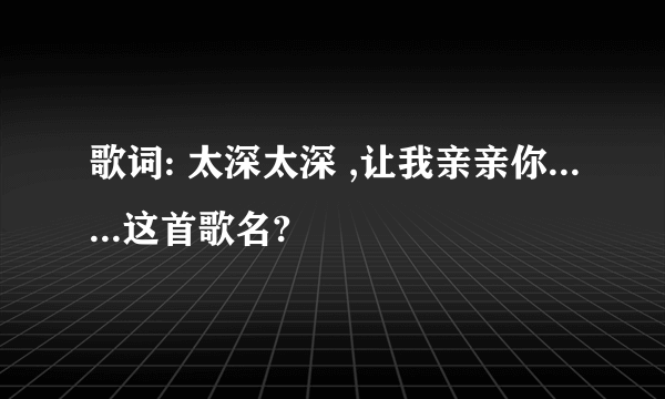 歌词: 太深太深 ,让我亲亲你......这首歌名?