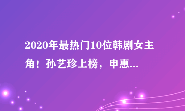 2020年最热门10位韩剧女主角！孙艺珍上榜，申惠善后来居上