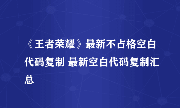 《王者荣耀》最新不占格空白代码复制 最新空白代码复制汇总