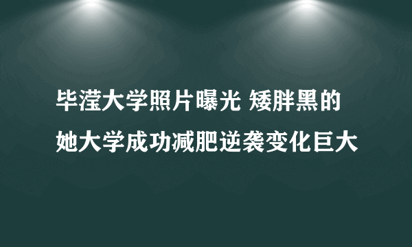 毕滢大学照片曝光 矮胖黑的她大学成功减肥逆袭变化巨大