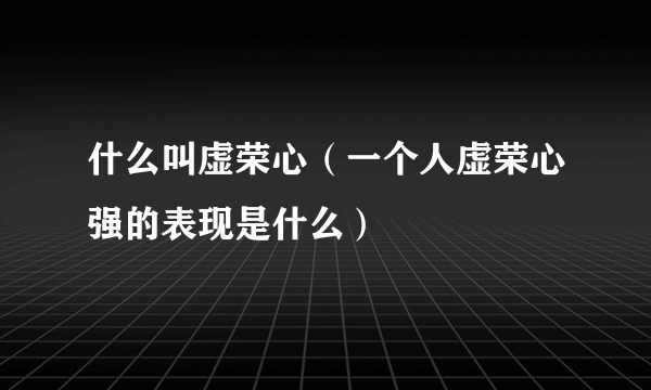 什么叫虚荣心（一个人虚荣心强的表现是什么）