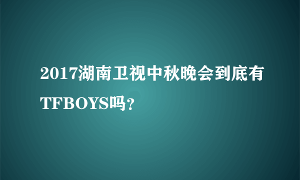 2017湖南卫视中秋晚会到底有TFBOYS吗？