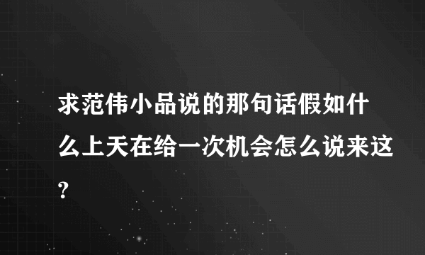 求范伟小品说的那句话假如什么上天在给一次机会怎么说来这？