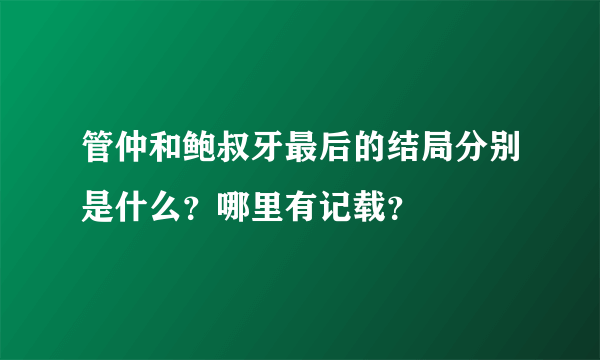 管仲和鲍叔牙最后的结局分别是什么？哪里有记载？