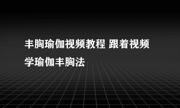 丰胸瑜伽视频教程 跟着视频学瑜伽丰胸法