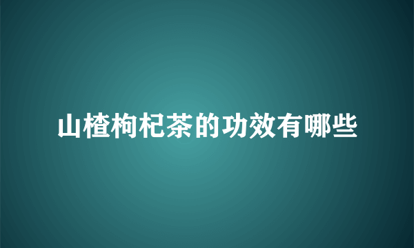 山楂枸杞茶的功效有哪些