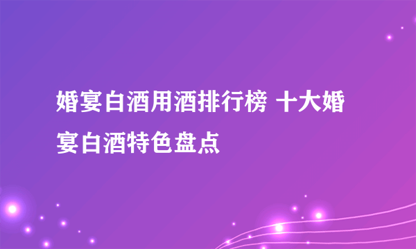 婚宴白酒用酒排行榜 十大婚宴白酒特色盘点