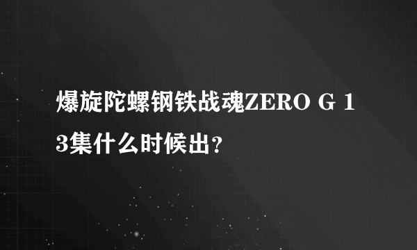 爆旋陀螺钢铁战魂ZERO G 13集什么时候出？