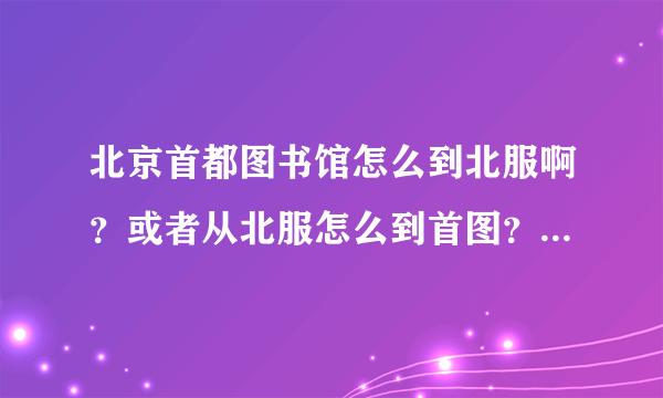 北京首都图书馆怎么到北服啊？或者从北服怎么到首图？公交车！谢谢各位！