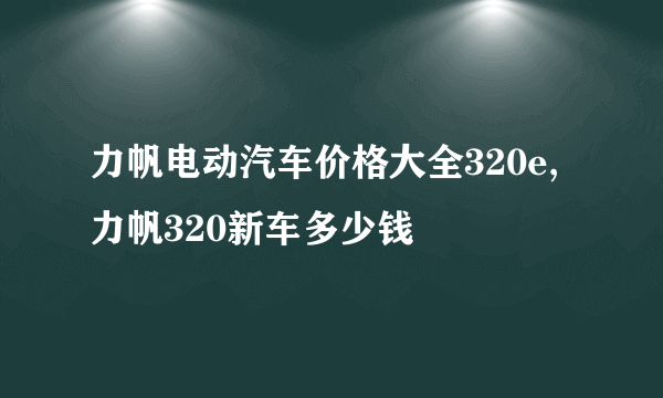 力帆电动汽车价格大全320e,力帆320新车多少钱