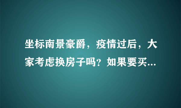 坐标南景豪爵，疫情过后，大家考虑换房子吗？如果要买房应该考虑哪些因素？