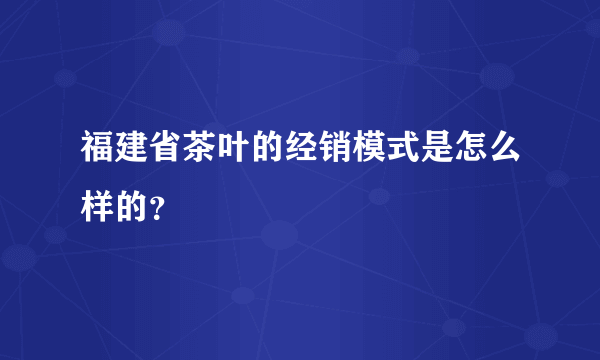 福建省茶叶的经销模式是怎么样的？