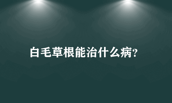 白毛草根能治什么病？