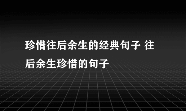 珍惜往后余生的经典句子 往后余生珍惜的句子