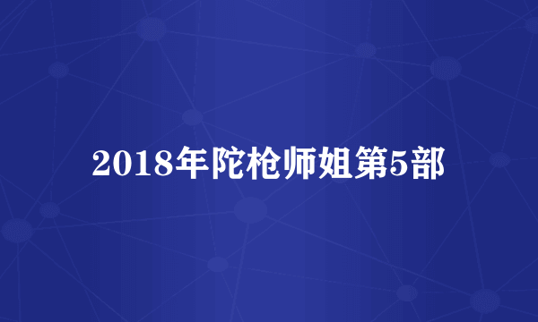 2018年陀枪师姐第5部