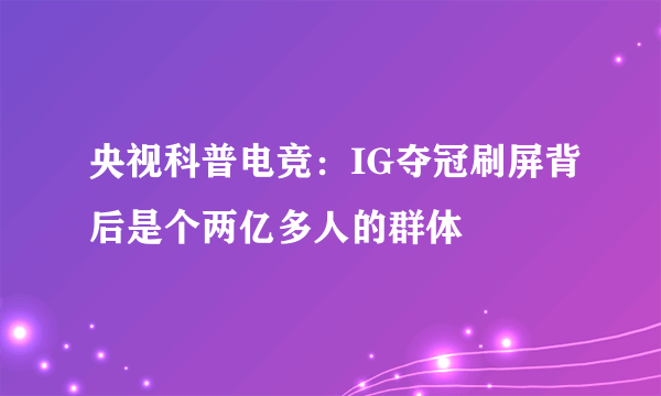 央视科普电竞：IG夺冠刷屏背后是个两亿多人的群体