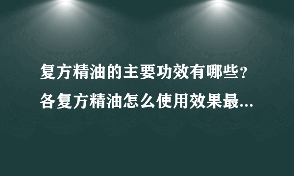 复方精油的主要功效有哪些？各复方精油怎么使用效果最好？[图]