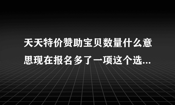 天天特价赞助宝贝数量什么意思现在报名多了一项这个选项,请问是什么意思