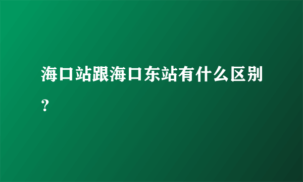 海口站跟海口东站有什么区别？