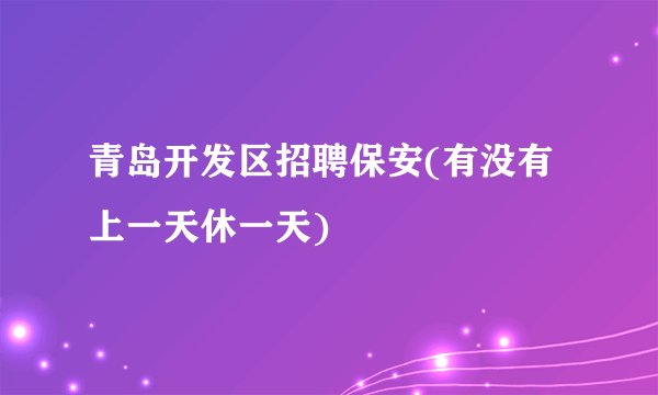 青岛开发区招聘保安(有没有上一天休一天)