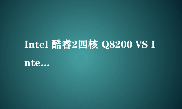 Intel 酷睿2四核 Q8200 VS Intel 酷睿2双核 E8200 哪个更好???