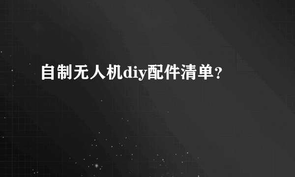 自制无人机diy配件清单？