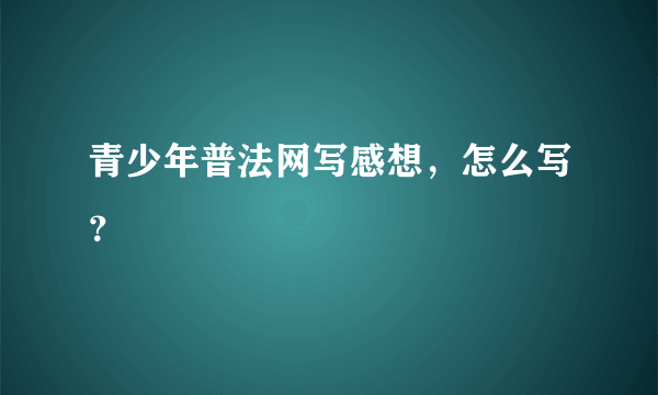 青少年普法网写感想，怎么写？