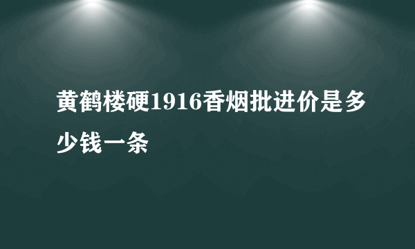 黄鹤楼硬1916香烟批进价是多少钱一条