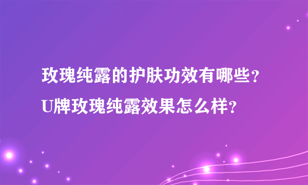 玫瑰纯露的护肤功效有哪些？U牌玫瑰纯露效果怎么样？