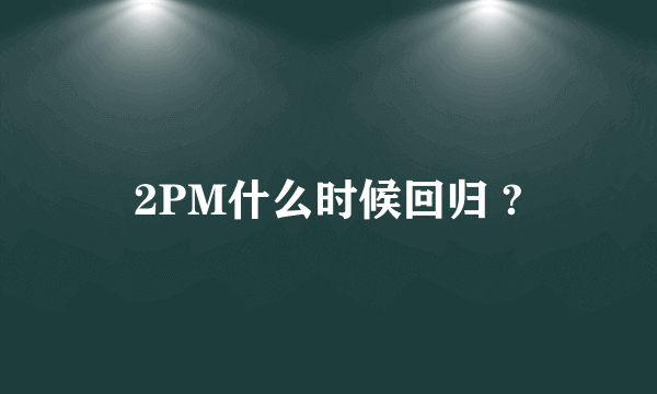 2PM什么时候回归 ?