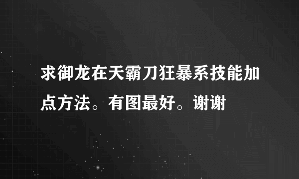 求御龙在天霸刀狂暴系技能加点方法。有图最好。谢谢