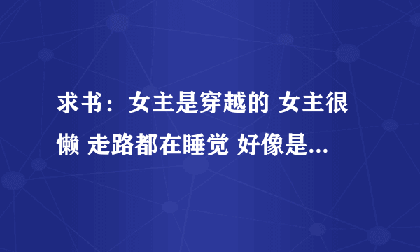 求书：女主是穿越的 女主很懒 走路都在睡觉 好像是玄幻 修仙之类的