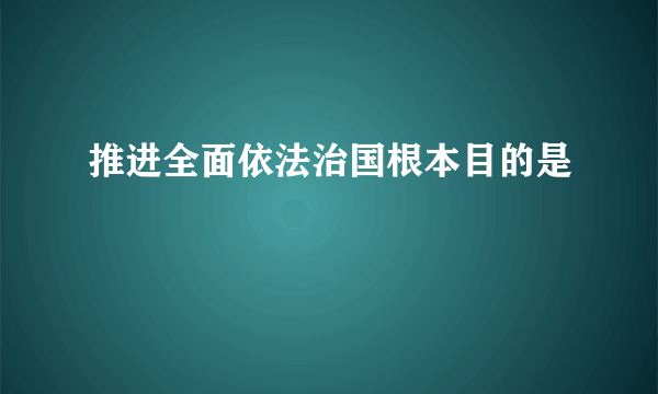 推进全面依法治国根本目的是