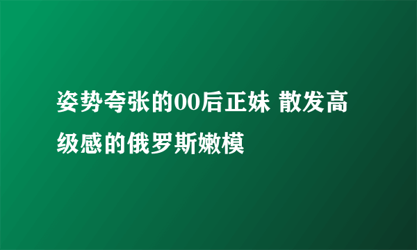 姿势夸张的00后正妹 散发高级感的俄罗斯嫩模